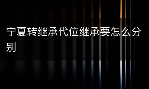 宁夏转继承代位继承要怎么分别