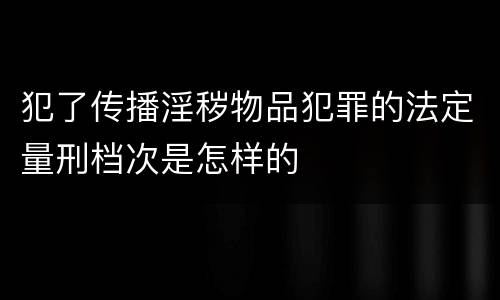 犯了传播淫秽物品犯罪的法定量刑档次是怎样的