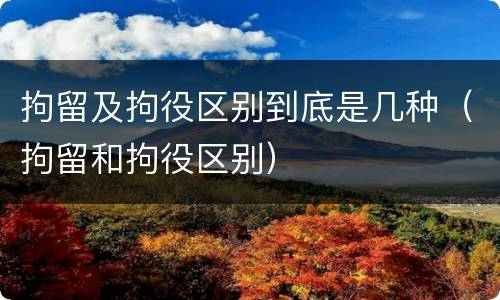 拘留及拘役区别到底是几种（拘留和拘役区别）