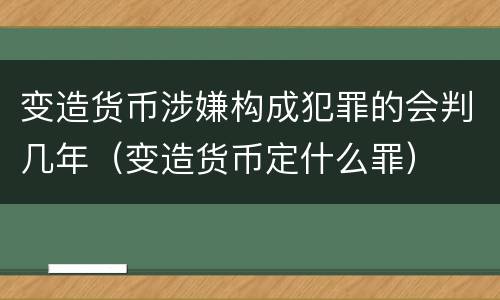 变造货币涉嫌构成犯罪的会判几年（变造货币定什么罪）