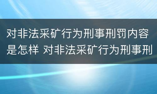 对非法采矿行为刑事刑罚内容是怎样 对非法采矿行为刑事刑罚内容是怎样处理的