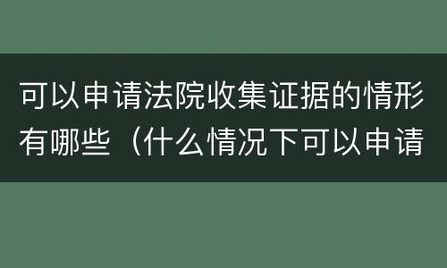 可以申请法院收集证据的情形有哪些（什么情况下可以申请法院收集证据）