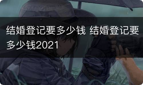 结婚登记要多少钱 结婚登记要多少钱2021