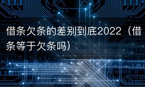 借条欠条的差别到底2022（借条等于欠条吗）