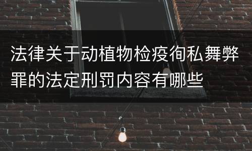 法律关于动植物检疫徇私舞弊罪的法定刑罚内容有哪些