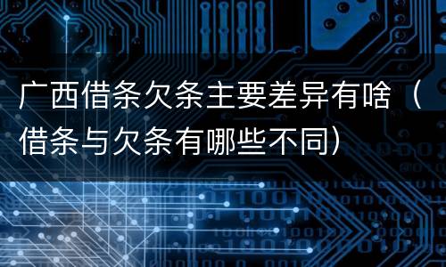 广西借条欠条主要差异有啥（借条与欠条有哪些不同）