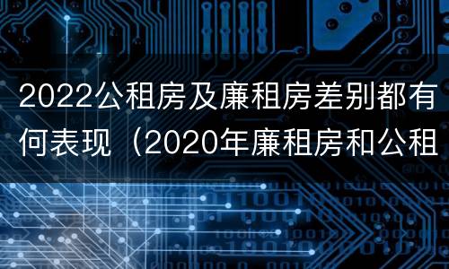 2022公租房及廉租房差别都有何表现（2020年廉租房和公租房的区别）