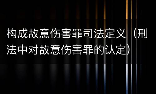 构成故意伤害罪司法定义（刑法中对故意伤害罪的认定）