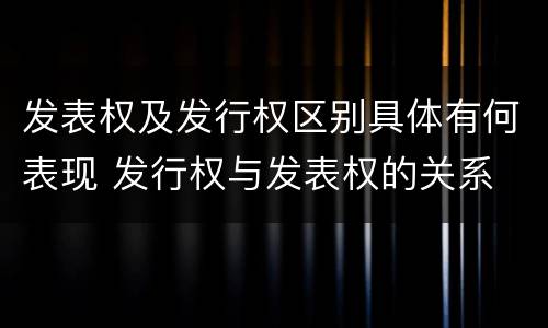 发表权及发行权区别具体有何表现 发行权与发表权的关系