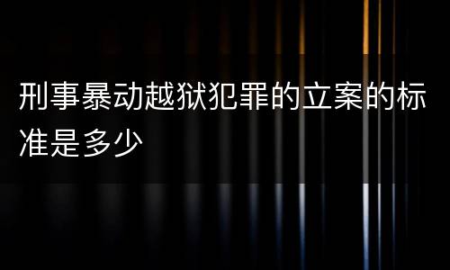 刑事暴动越狱犯罪的立案的标准是多少