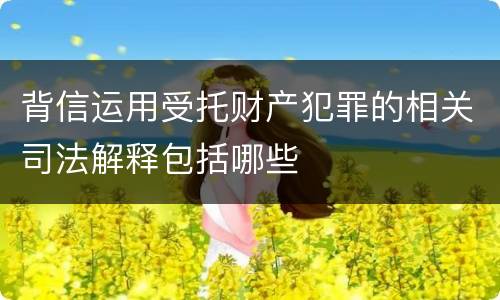 背信运用受托财产犯罪的相关司法解释包括哪些