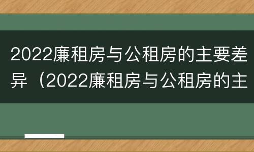 2022廉租房与公租房的主要差异（2022廉租房与公租房的主要差异有哪些）
