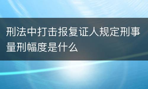 刑法中打击报复证人规定刑事量刑幅度是什么