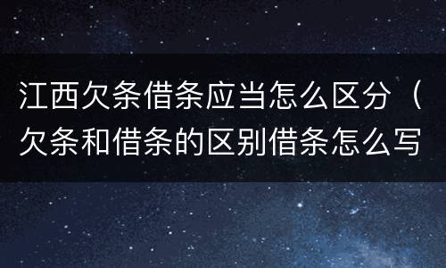江西欠条借条应当怎么区分（欠条和借条的区别借条怎么写）
