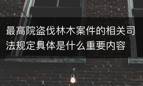 最高院盗伐林木案件的相关司法规定具体是什么重要内容