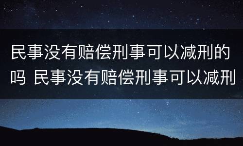 民事没有赔偿刑事可以减刑的吗 民事没有赔偿刑事可以减刑的吗知乎