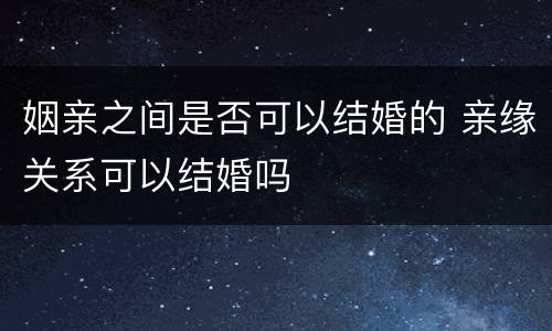 姻亲之间是否可以结婚的 亲缘关系可以结婚吗