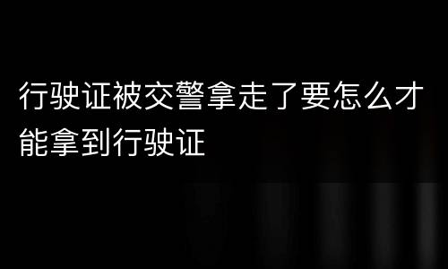 行驶证被交警拿走了要怎么才能拿到行驶证