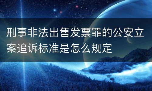 刑事非法出售发票罪的公安立案追诉标准是怎么规定