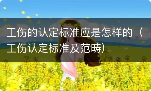 工伤的认定标准应是怎样的（工伤认定标准及范畴）