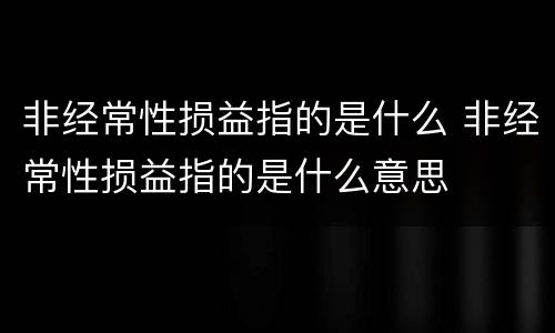 非经常性损益指的是什么 非经常性损益指的是什么意思