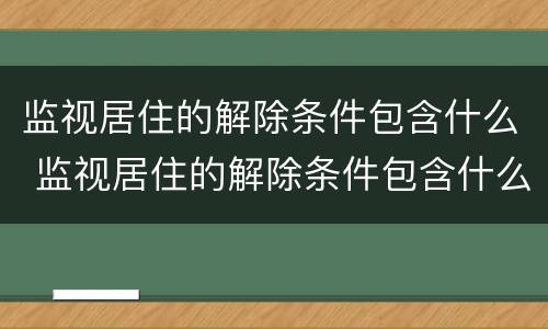 监视居住的解除条件包含什么 监视居住的解除条件包含什么