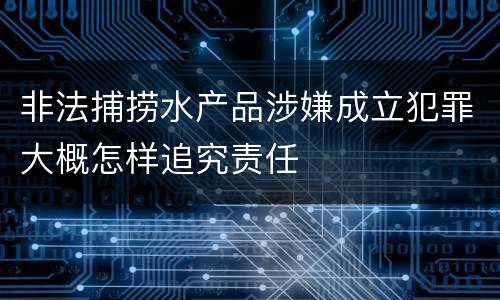 非法捕捞水产品涉嫌成立犯罪大概怎样追究责任