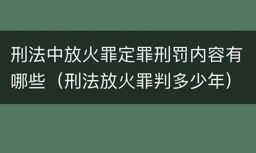 刑法中放火罪定罪刑罚内容有哪些（刑法放火罪判多少年）