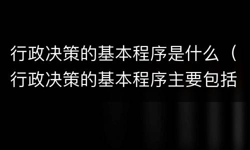 行政决策的基本程序是什么（行政决策的基本程序主要包括4个阶段）