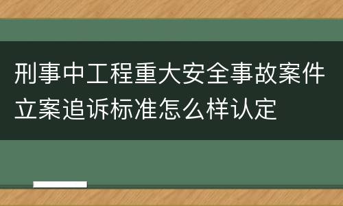 刑事中工程重大安全事故案件立案追诉标准怎么样认定