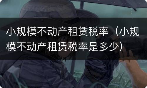 小规模不动产租赁税率（小规模不动产租赁税率是多少）
