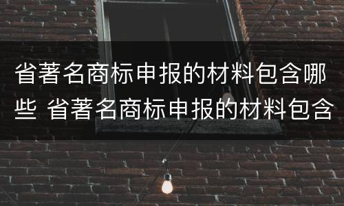 省著名商标申报的材料包含哪些 省著名商标申报的材料包含哪些类型