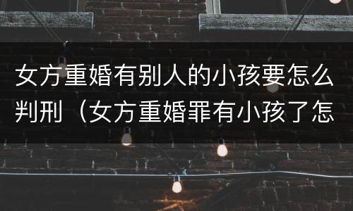 女方重婚有别人的小孩要怎么判刑（女方重婚罪有小孩了怎么判）