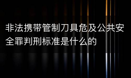非法携带管制刀具危及公共安全罪判刑标准是什么的