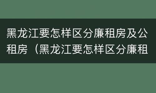黑龙江要怎样区分廉租房及公租房（黑龙江要怎样区分廉租房及公租房呢）