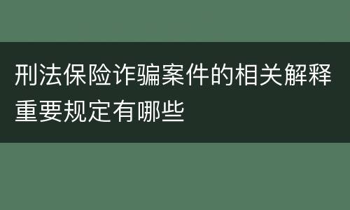 刑法保险诈骗案件的相关解释重要规定有哪些