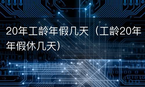 20年工龄年假几天（工龄20年年假休几天）