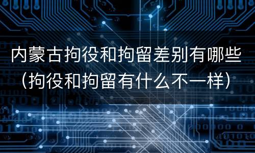 内蒙古拘役和拘留差别有哪些（拘役和拘留有什么不一样）