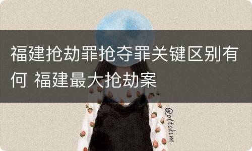 福建抢劫罪抢夺罪关键区别有何 福建最大抢劫案