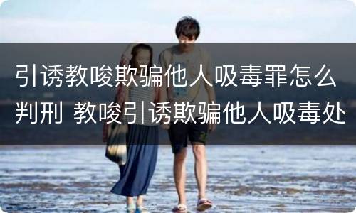 引诱教唆欺骗他人吸毒罪怎么判刑 教唆引诱欺骗他人吸毒处处拘留罚款