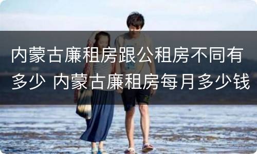 内蒙古廉租房跟公租房不同有多少 内蒙古廉租房每月多少钱