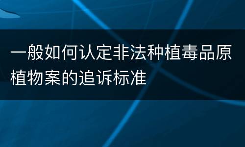 一般如何认定非法种植毒品原植物案的追诉标准