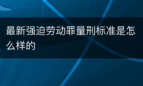 最新强迫劳动罪量刑标准是怎么样的