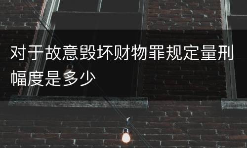 对于故意毁坏财物罪规定量刑幅度是多少