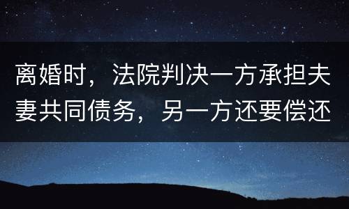 离婚时，法院判决一方承担夫妻共同债务，另一方还要偿还吗