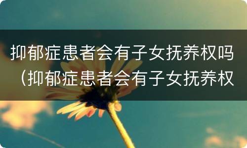 抑郁症患者会有子女抚养权吗（抑郁症患者会有子女抚养权吗）