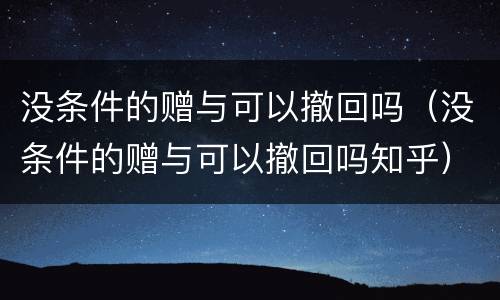 没条件的赠与可以撤回吗（没条件的赠与可以撤回吗知乎）