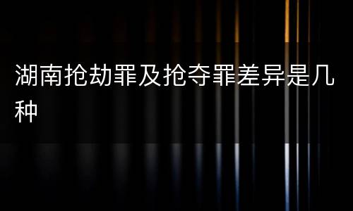 湖南抢劫罪及抢夺罪差异是几种