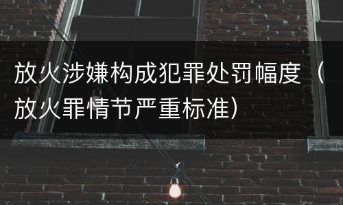 放火涉嫌构成犯罪处罚幅度（放火罪情节严重标准）