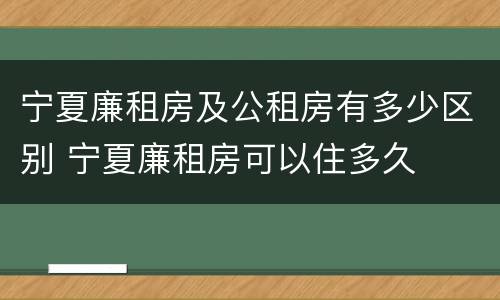 宁夏廉租房及公租房有多少区别 宁夏廉租房可以住多久